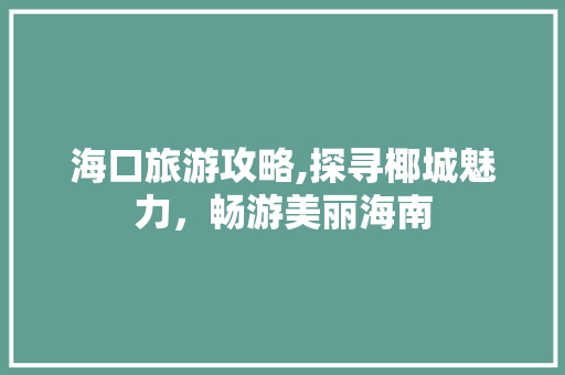 海口旅游攻略,探寻椰城魅力，畅游美丽海南