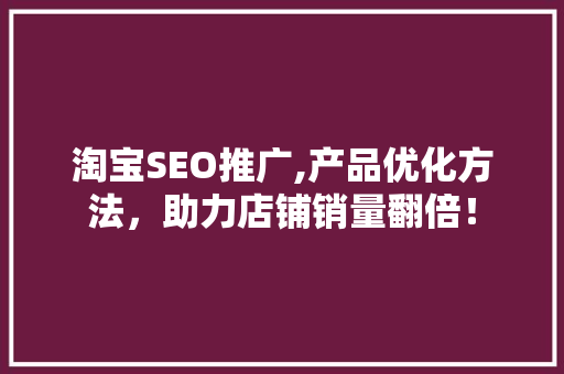 淘宝SEO推广,产品优化方法，助力店铺销量翻倍！