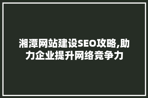 湘潭网站建设SEO攻略,助力企业提升网络竞争力