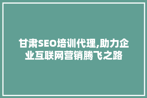 甘肃SEO培训代理,助力企业互联网营销腾飞之路  第1张