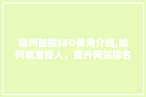 福州鼓楼SEO费用介绍,如何精准投入，提升网站排名