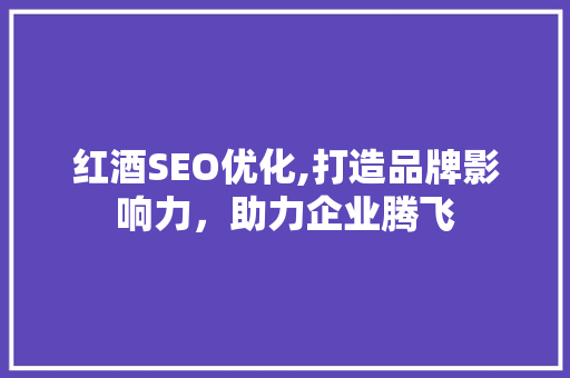 红酒SEO优化,打造品牌影响力，助力企业腾飞