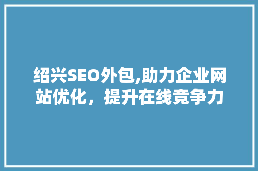 绍兴SEO外包,助力企业网站优化，提升在线竞争力