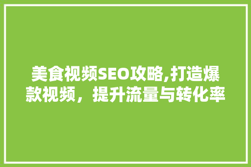 美食视频SEO攻略,打造爆款视频，提升流量与转化率