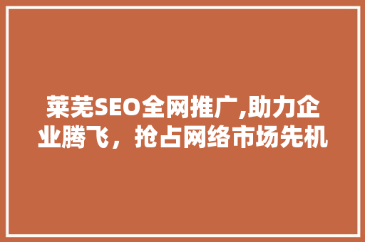 莱芜SEO全网推广,助力企业腾飞，抢占网络市场先机