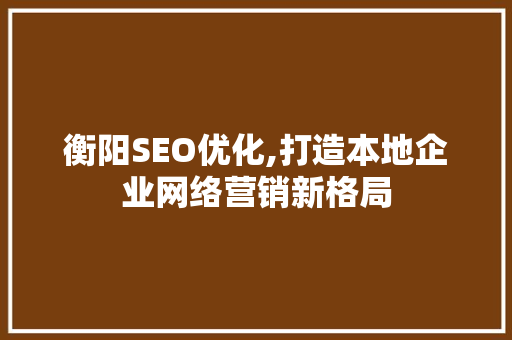 衡阳SEO优化,打造本地企业网络营销新格局