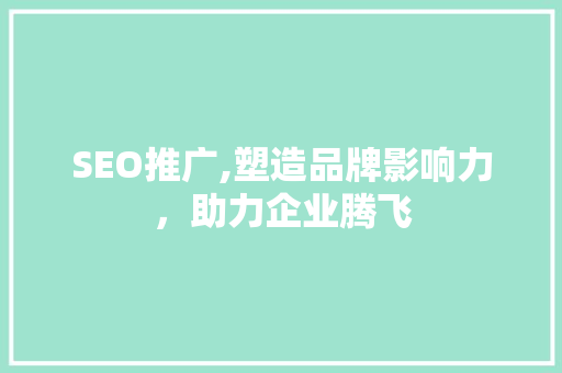 SEO推广,塑造品牌影响力，助力企业腾飞