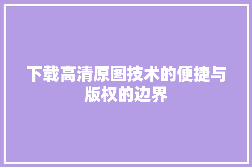 下载高清原图技术的便捷与版权的边界