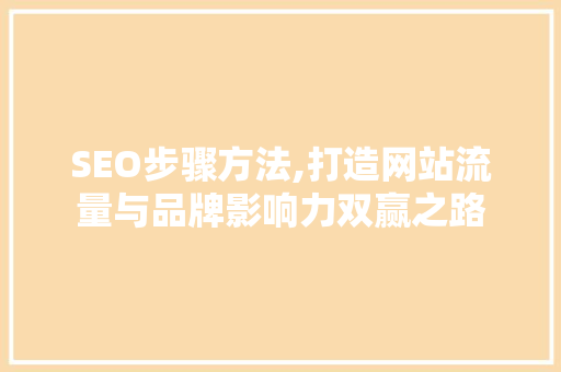 SEO步骤方法,打造网站流量与品牌影响力双赢之路