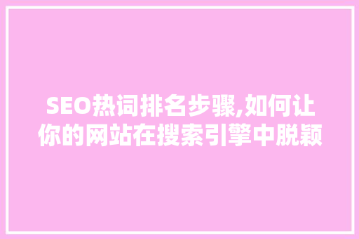 SEO热词排名步骤,如何让你的网站在搜索引擎中脱颖而出
