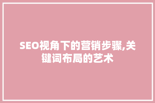 SEO视角下的营销步骤,关键词布局的艺术