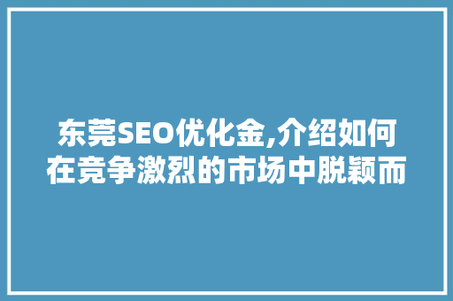 东莞SEO优化金,介绍如何在竞争激烈的市场中脱颖而出