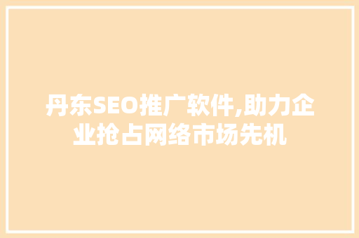 丹东SEO推广软件,助力企业抢占网络市场先机