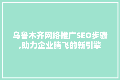 乌鲁木齐网络推广SEO步骤,助力企业腾飞的新引擎