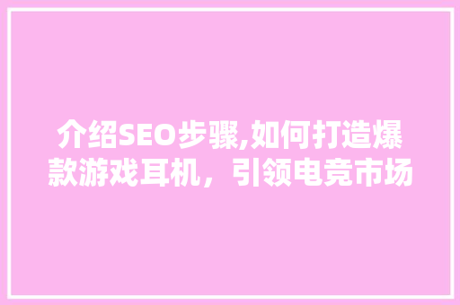 介绍SEO步骤,如何打造爆款游戏耳机，引领电竞市场新潮流