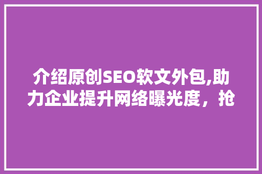 介绍原创SEO软文外包,助力企业提升网络曝光度，抢占市场先机  第1张