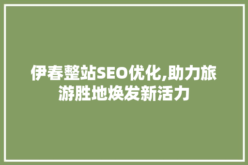 伊春整站SEO优化,助力旅游胜地焕发新活力
