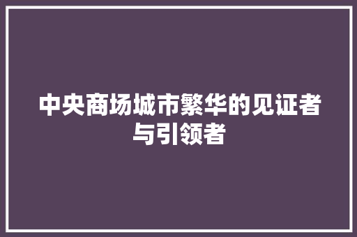 中央商场城市繁华的见证者与引领者