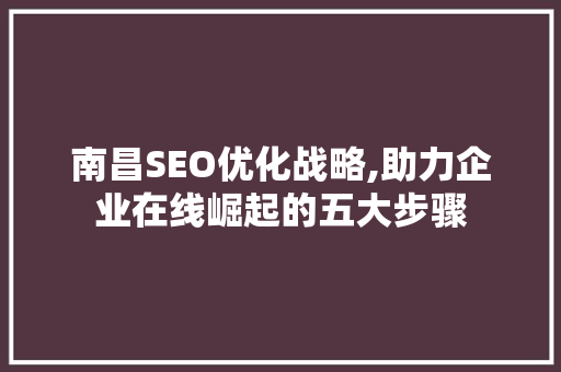 南昌SEO优化战略,助力企业在线崛起的五大步骤