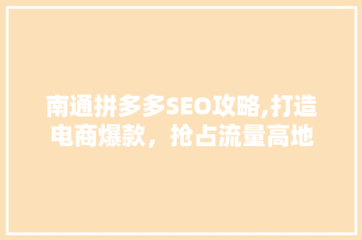 南通拼多多SEO攻略,打造电商爆款，抢占流量高地