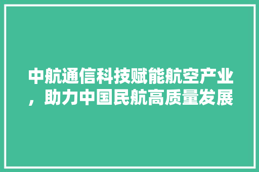 中航通信科技赋能航空产业，助力中国民航高质量发展  第1张