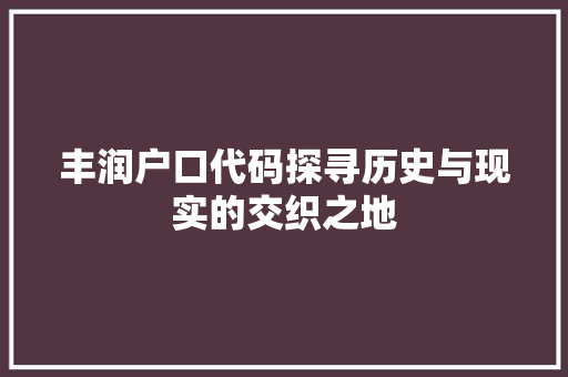 丰润户口代码探寻历史与现实的交织之地