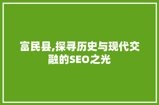 富民县,探寻历史与现代交融的SEO之光