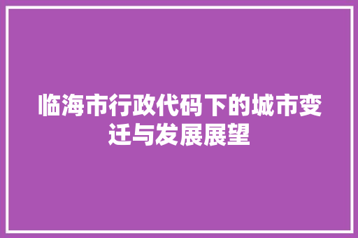 临海市行政代码下的城市变迁与发展展望