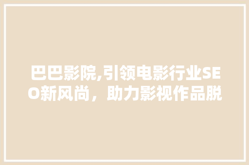 巴巴影院,引领电影行业SEO新风尚，助力影视作品脱颖而出
