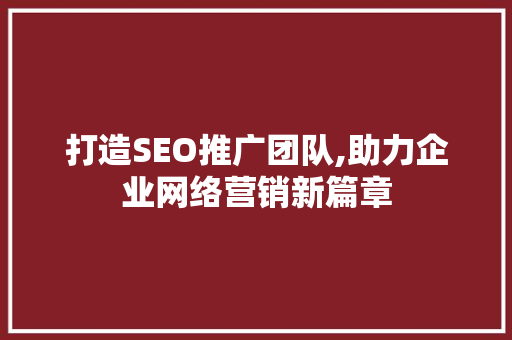 打造SEO推广团队,助力企业网络营销新篇章