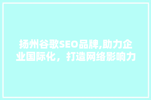 扬州谷歌SEO品牌,助力企业国际化，打造网络影响力新高度