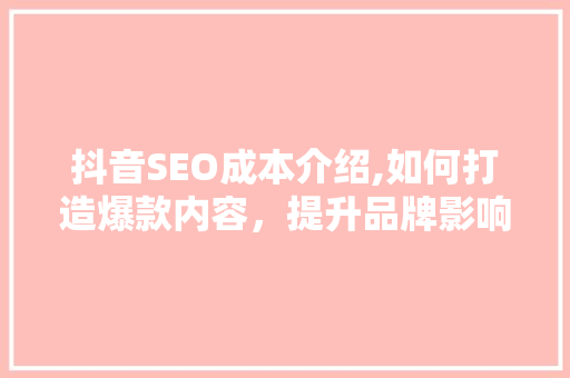 抖音SEO成本介绍,如何打造爆款内容，提升品牌影响力