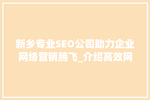 新乡专业SEO公司助力企业网络营销腾飞_介绍高效网络推广之路