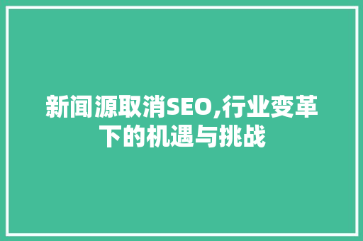 新闻源取消SEO,行业变革下的机遇与挑战