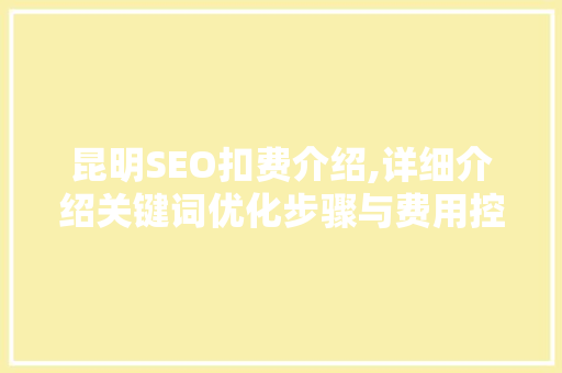 昆明SEO扣费介绍,详细介绍关键词优化步骤与费用控制