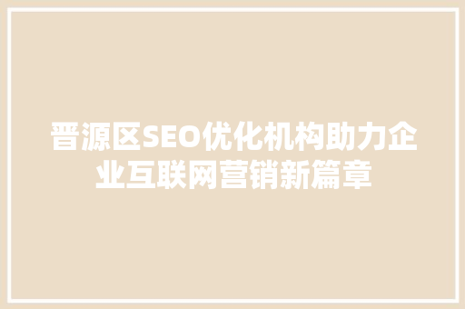 晋源区SEO优化机构助力企业互联网营销新篇章