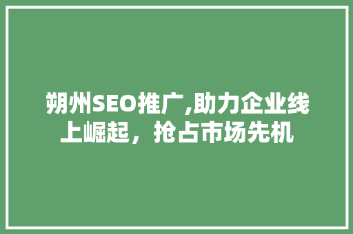 朔州SEO推广,助力企业线上崛起，抢占市场先机