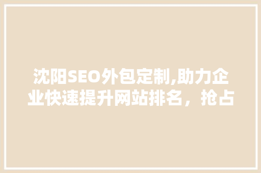 沈阳SEO外包定制,助力企业快速提升网站排名，抢占市场先机