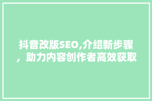 抖音改版SEO,介绍新步骤，助力内容创作者高效获取流量