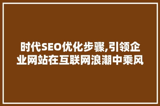 时代SEO优化步骤,引领企业网站在互联网浪潮中乘风破浪