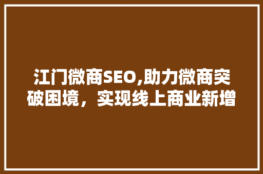 江门微商SEO,助力微商突破困境，实现线上商业新增长
