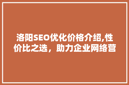 洛阳SEO优化价格介绍,性价比之选，助力企业网络营销腾飞
