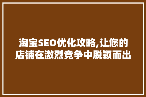 淘宝SEO优化攻略,让您的店铺在激烈竞争中脱颖而出