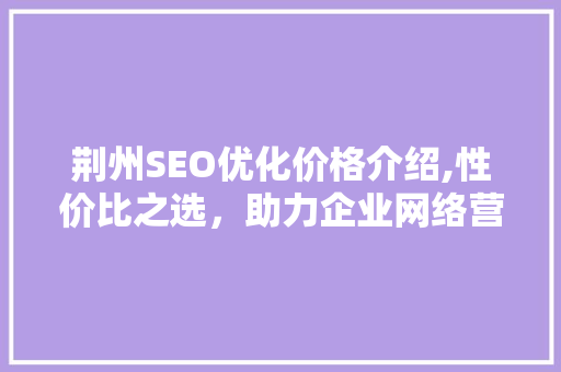 荆州SEO优化价格介绍,性价比之选，助力企业网络营销