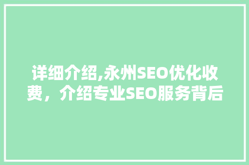 详细介绍,永州SEO优化收费，介绍专业SEO服务背后的价值
