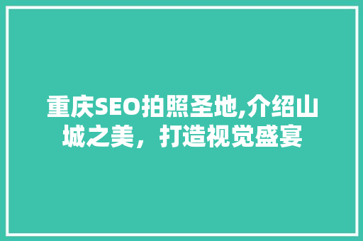 重庆SEO拍照圣地,介绍山城之美，打造视觉盛宴
