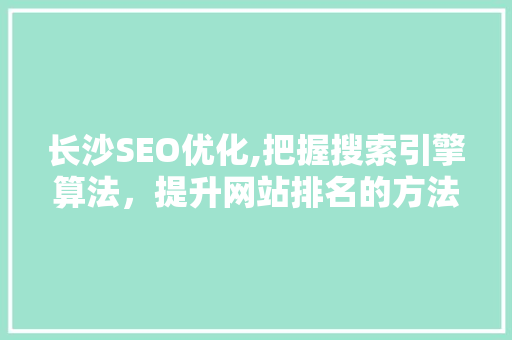 长沙SEO优化,把握搜索引擎算法，提升网站排名的方法