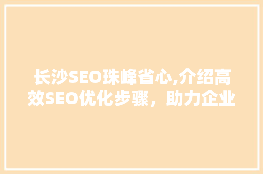长沙SEO珠峰省心,介绍高效SEO优化步骤，助力企业腾飞