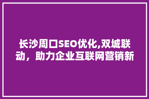 长沙周口SEO优化,双城联动，助力企业互联网营销新篇章