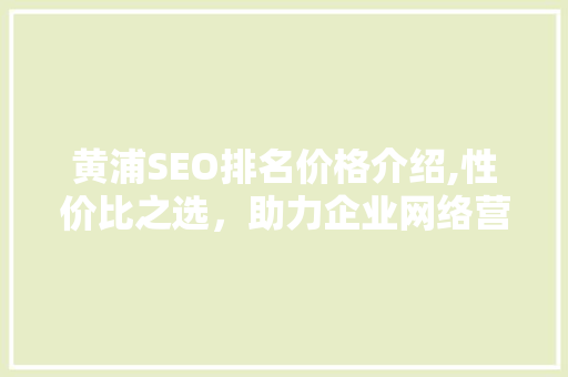 黄浦SEO排名价格介绍,性价比之选，助力企业网络营销